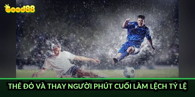 Thẻ đỏ và thay người phút cuối làm lệch tỷ lệ ra sao?